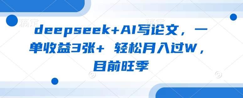 deepseek+AI写论文，一单收益3张+ 轻松月入过W，目前旺季-花小钱干大事