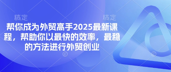 帮你成为外贸高手2025最新课程，帮助你以最快的效率，最稳的方法进行外贸创业-花小钱干大事